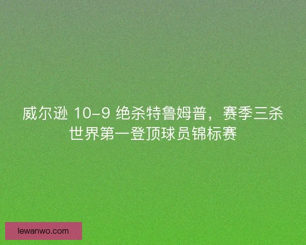 威尔逊 10-9 绝杀特鲁姆普，赛季三杀世界第一登顶球员锦标赛
