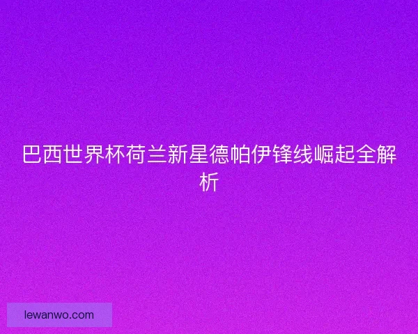 巴西世界杯荷兰新星德帕伊锋线崛起全解析